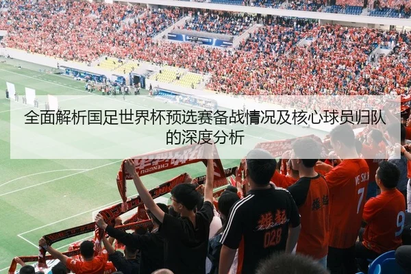 全面解析国足世界杯预选赛备战情况及核心球员归队的深度分析