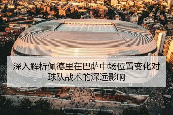 深入解析佩德里在巴萨中场位置变化对球队战术的深远影响
